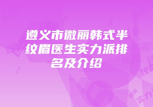 遵义市微丽韩式半纹眉医生实力派排名及介绍