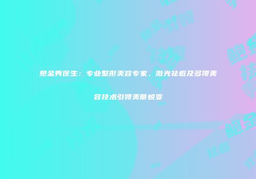 鲍金秀医生：专业整形美容专家，激光祛痘及多项美容技术引领美丽蜕变