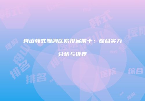 舟山韩式隆胸医院排名前十：综合实力分析与推荐