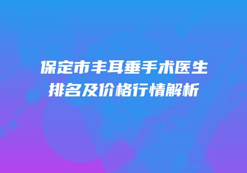 保定市丰耳垂手术医生排名及价格行情解析