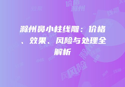 滁州鼻小柱线雕：价格、效果、风险与处理全解析