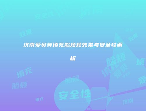 济南爱贝芙填充脸颊颊效果与安全性解析