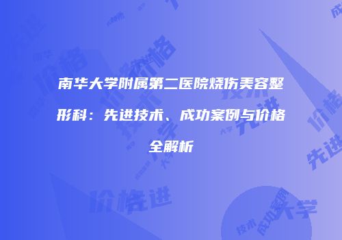 南华大学附属第二医院烧伤美容整形科：先进技术、成功案例与价格全解析