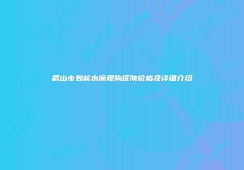 眉山市妙桃水滴隆胸医院价格及详细介绍