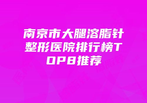 南京市大腿溶脂针整形医院排行榜TOP8推荐
