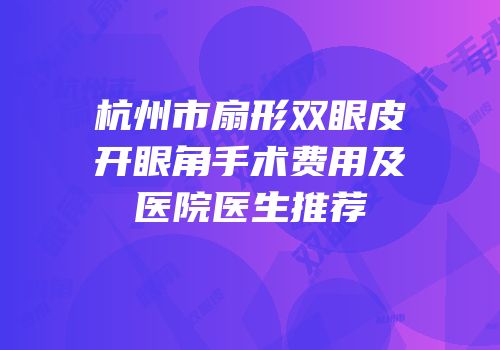 杭州市扇形双眼皮开眼角手术费用及医院医生推荐