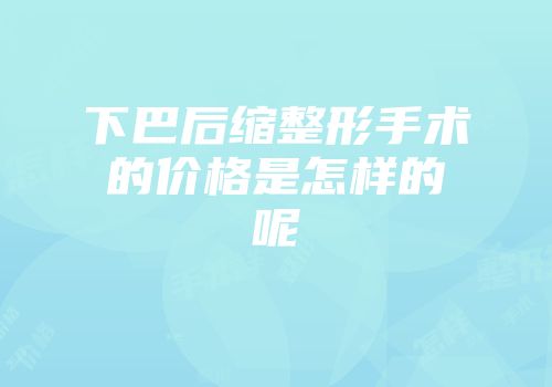 下巴后缩整形手术的价格是怎样的呢