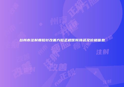 台州市注射瘦脸针改善方脸正规医院排名及价格信息