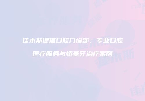 佳木斯德信口腔门诊部：专业口腔医疗服务与桥基牙治疗案例