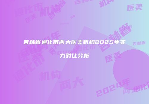 吉林省通化市两大医美机构2025年实力对比分析