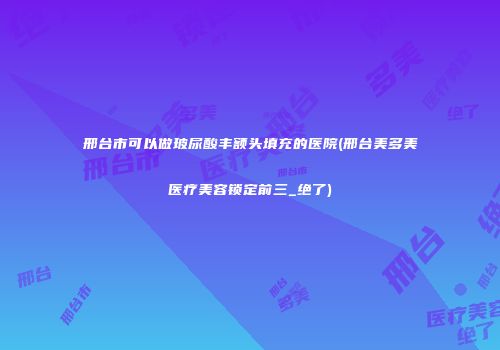 邢台市可以做玻尿酸丰额头填充的医院(邢台美多美医疗美容锁定前三_绝了)