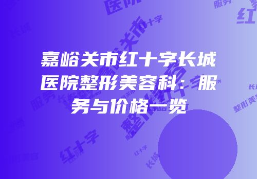 嘉峪关市红十字长城医院整形美容科：服务与价格一览