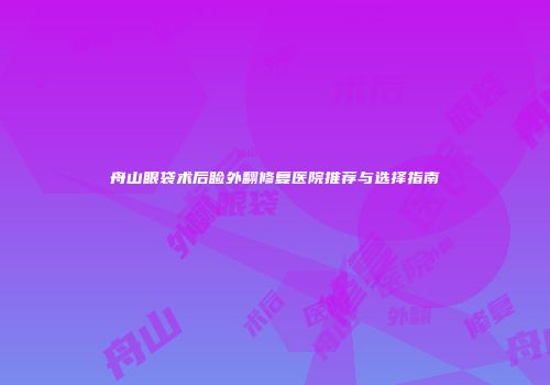 舟山眼袋术后睑外翻修复医院推荐与选择指南