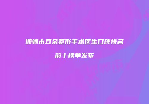 邯郸市耳朵整形手术医生口碑排名前十榜单发布