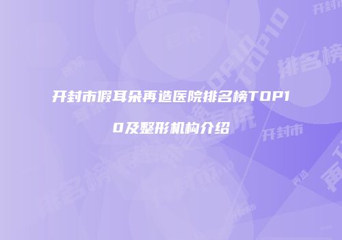 开封市假耳朵再造医院排名榜TOP10及整形机构介绍