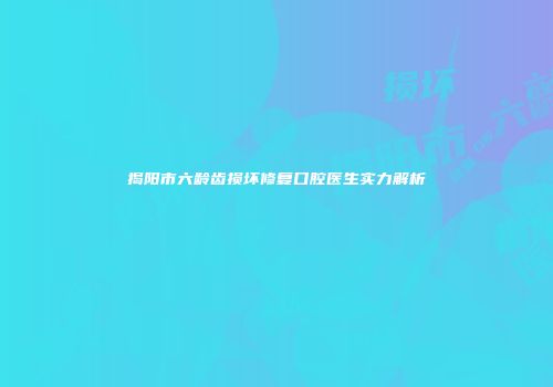揭阳市六龄齿损坏修复口腔医生实力解析