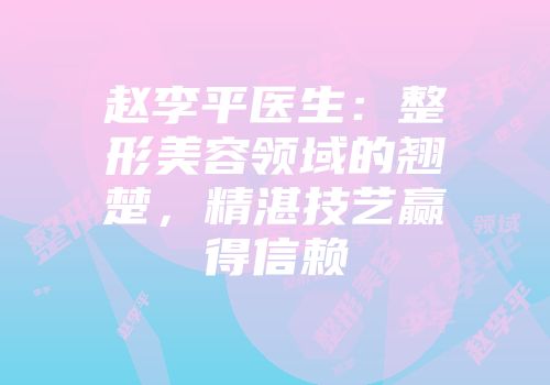 赵李平医生：整形美容领域的翘楚，精湛技艺赢得信赖