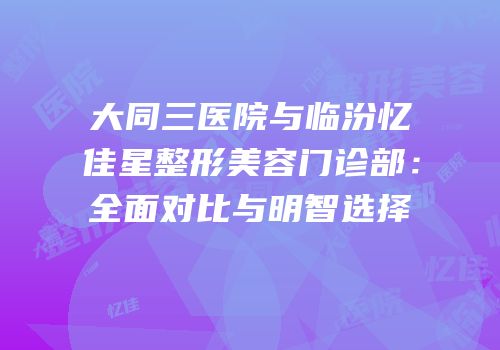 大同三医院与临汾忆佳星整形美容门诊部：全面对比与明智选择