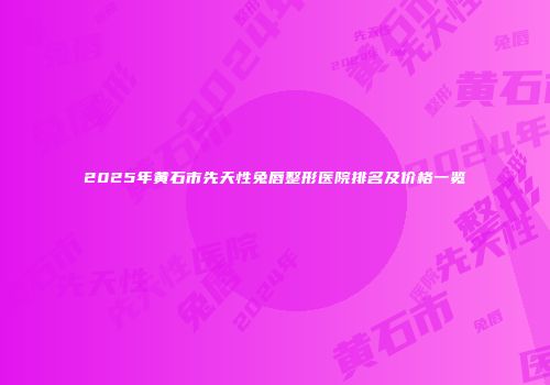 2025年黄石市先天性兔唇整形医院排名及价格一览