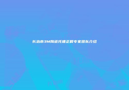 长治市3M陶瓷托槽正畸专家团队介绍