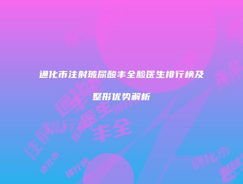 通化市注射玻尿酸丰全脸医生排行榜及整形优势解析