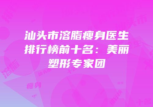汕头市溶脂瘦身医生排行榜前十名：美丽塑形专家团
