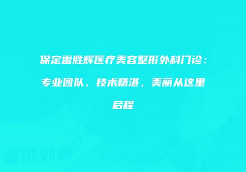 保定雷胜辉医疗美容整形外科门诊：专业团队、技术精湛，美丽从这里启程