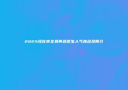 2025绥化市全鼻再造医生人气排名及简介