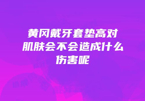 黄冈戴牙套垫高对肌肤会不会造成什么伤害呢