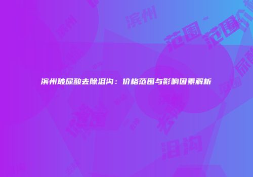 滨州玻尿酸去除泪沟：价格范围与影响因素解析