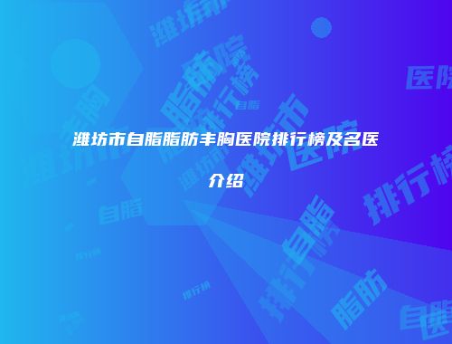 潍坊市自脂脂肪丰胸医院排行榜及名医介绍