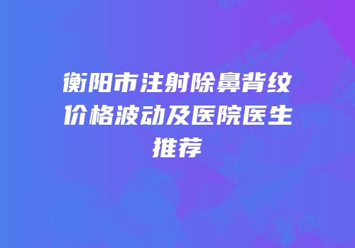 衡阳市注射除鼻背纹价格波动及医院医生推荐