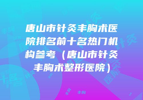 唐山市针灸丰胸术医院排名前十名热门机构参考（唐山市针灸丰胸术整形医院）