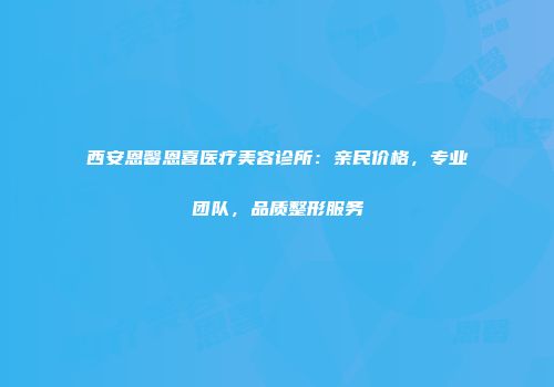 西安恩馨恩喜医疗美容诊所：亲民价格，专业团队，品质整形服务