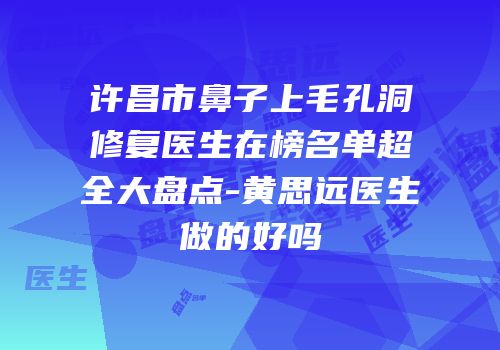 许昌市鼻子上毛孔洞修复医生在榜名单超全大盘点-黄思远医生做的好吗
