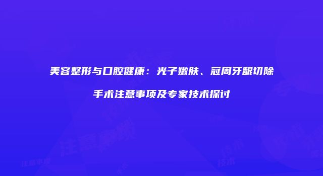 美容整形与口腔健康：光子嫩肤、冠周牙龈切除手术注意事项及专家技术探讨