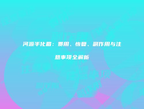 河源半化眉：费用、恢复、副作用与注意事项全解析