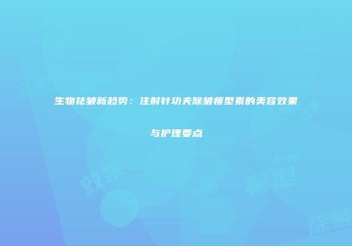 生物祛皱新趋势：注射针功夫除皱瘦型素的美容效果与护理要点