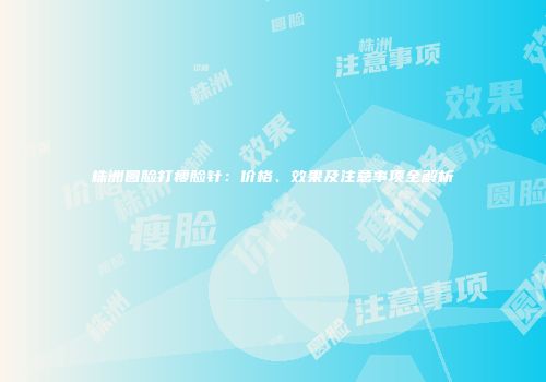 株洲圆脸打瘦脸针：价格、效果及注意事项全解析