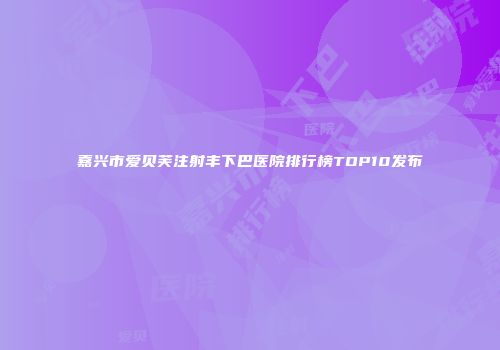嘉兴市爱贝芙注射丰下巴医院排行榜TOP10发布