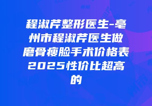 程淑芹整形医生-亳州市程淑芹医生做磨骨瘦脸手术价格表2025性价比超高的
