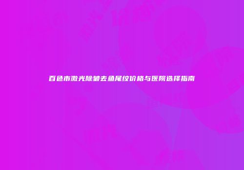 百色市激光除皱去鱼尾纹价格与医院选择指南