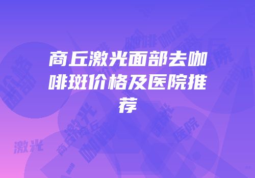 商丘激光面部去咖啡斑价格及医院推荐