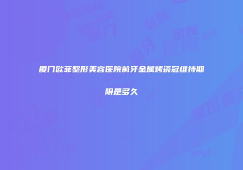 厦门欧菲整形美容医院前牙金属烤瓷冠维持期限是多久