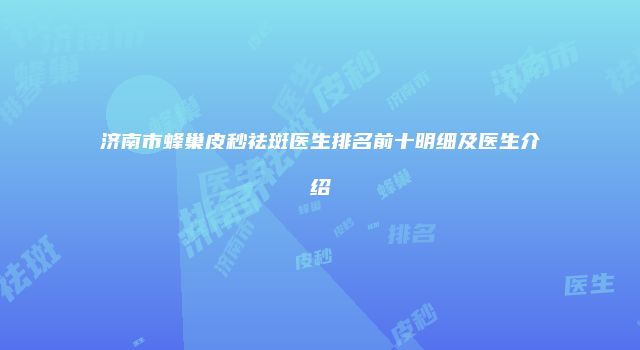 济南市蜂巢皮秒祛斑医生排名前十明细及医生介绍