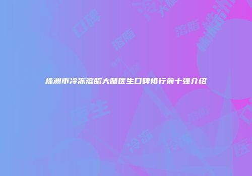 株洲市冷冻溶脂大腿医生口碑排行前十强介绍