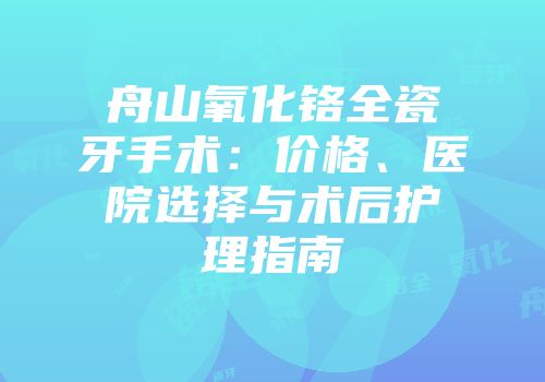舟山氧化铬全瓷牙手术：价格、医院选择与术后护理指南