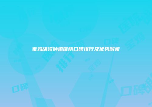 宝鸡胡须种植医院口碑排行及优势解析