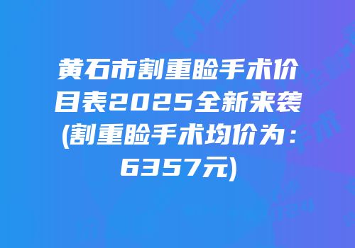 黄石市割重睑手术价目表2025全新来袭(割重睑手术均价为：6357元)