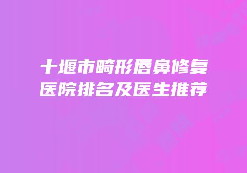 十堰市畸形唇鼻修复医院排名及医生推荐
